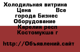 Холодильная витрина !!! › Цена ­ 30 000 - Все города Бизнес » Оборудование   . Карелия респ.,Костомукша г.